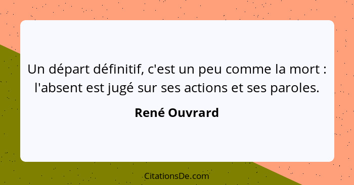 Un départ définitif, c'est un peu comme la mort : l'absent est jugé sur ses actions et ses paroles.... - René Ouvrard