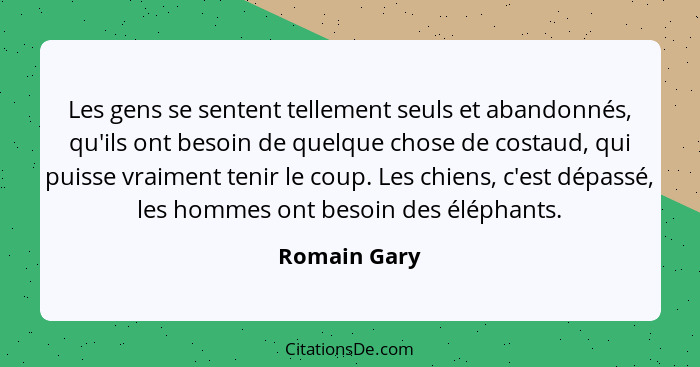 Les gens se sentent tellement seuls et abandonnés, qu'ils ont besoin de quelque chose de costaud, qui puisse vraiment tenir le coup. Les... - Romain Gary