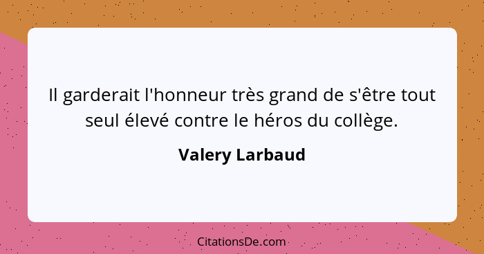 Il garderait l'honneur très grand de s'être tout seul élevé contre le héros du collège.... - Valery Larbaud