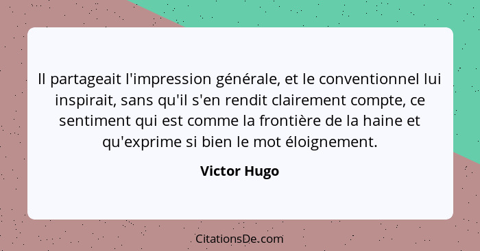 Il partageait l'impression générale, et le conventionnel lui inspirait, sans qu'il s'en rendit clairement compte, ce sentiment qui est c... - Victor Hugo