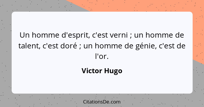 Un homme d'esprit, c'est verni ; un homme de talent, c'est doré ; un homme de génie, c'est de l'or.... - Victor Hugo