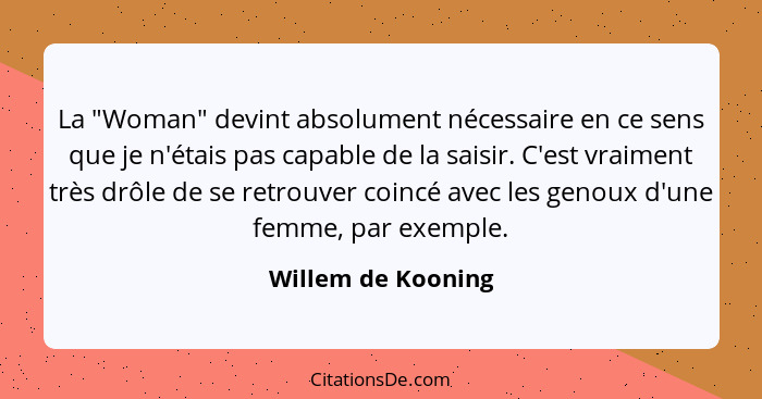 La "Woman" devint absolument nécessaire en ce sens que je n'étais pas capable de la saisir. C'est vraiment très drôle de se retrou... - Willem de Kooning