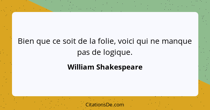 Bien que ce soit de la folie, voici qui ne manque pas de logique.... - William Shakespeare