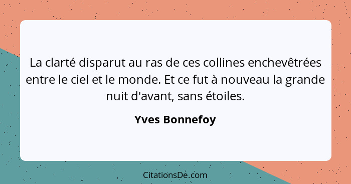 La clarté disparut au ras de ces collines enchevêtrées entre le ciel et le monde. Et ce fut à nouveau la grande nuit d'avant, sans éto... - Yves Bonnefoy