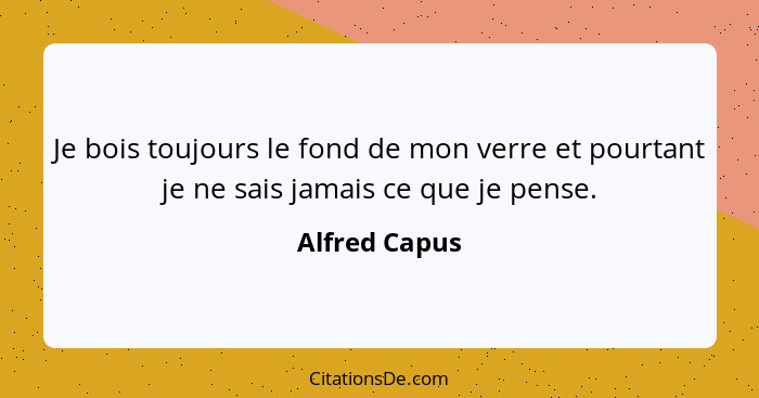 Je bois toujours le fond de mon verre et pourtant je ne sais jamais ce que je pense.... - Alfred Capus