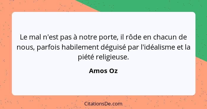 Le mal n'est pas à notre porte, il rôde en chacun de nous, parfois habilement déguisé par l'idéalisme et la piété religieuse.... - Amos Oz