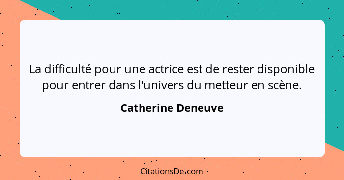 La difficulté pour une actrice est de rester disponible pour entrer dans l'univers du metteur en scène.... - Catherine Deneuve