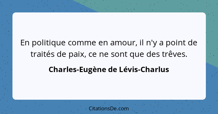 En politique comme en amour, il n'y a point de traités de paix, ce ne sont que des trêves.... - Charles-Eugène de Lévis-Charlus