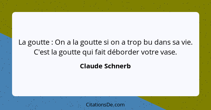 La goutte : On a la goutte si on a trop bu dans sa vie. C'est la goutte qui fait déborder votre vase.... - Claude Schnerb