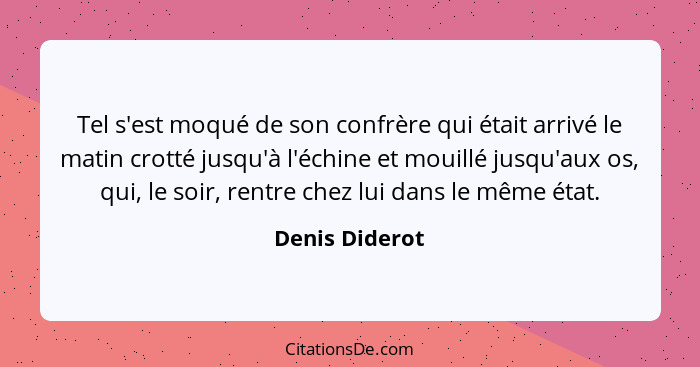 Tel s'est moqué de son confrère qui était arrivé le matin crotté jusqu'à l'échine et mouillé jusqu'aux os, qui, le soir, rentre chez l... - Denis Diderot