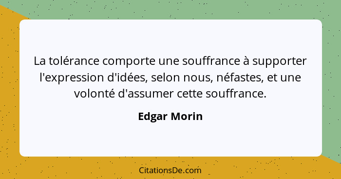 La tolérance comporte une souffrance à supporter l'expression d'idées, selon nous, néfastes, et une volonté d'assumer cette souffrance.... - Edgar Morin