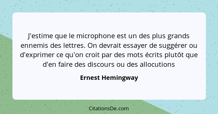 J'estime que le microphone est un des plus grands ennemis des lettres. On devrait essayer de suggérer ou d'exprimer ce qu'on croit... - Ernest Hemingway
