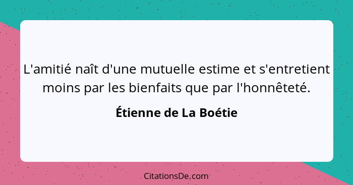 L'amitié naît d'une mutuelle estime et s'entretient moins par les bienfaits que par l'honnêteté.... - Étienne de La Boétie