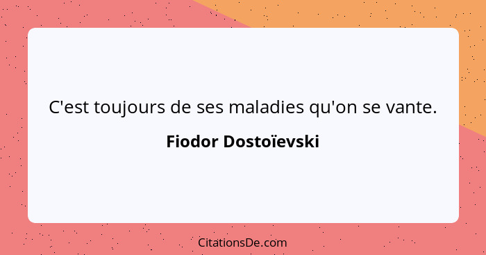 C'est toujours de ses maladies qu'on se vante.... - Fiodor Dostoïevski