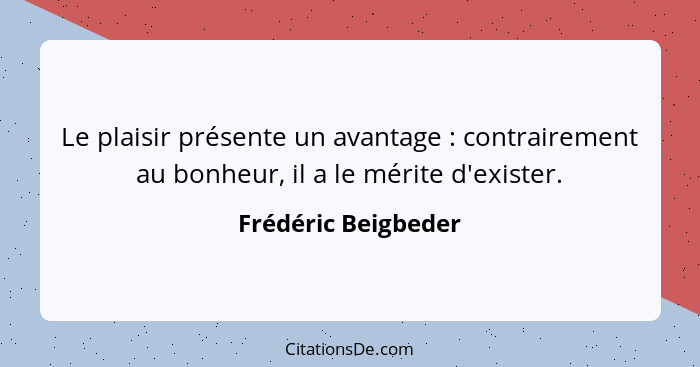 Le plaisir présente un avantage : contrairement au bonheur, il a le mérite d'exister.... - Frédéric Beigbeder