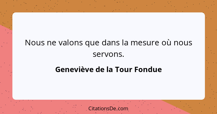 Nous ne valons que dans la mesure où nous servons.... - Geneviève de la Tour Fondue