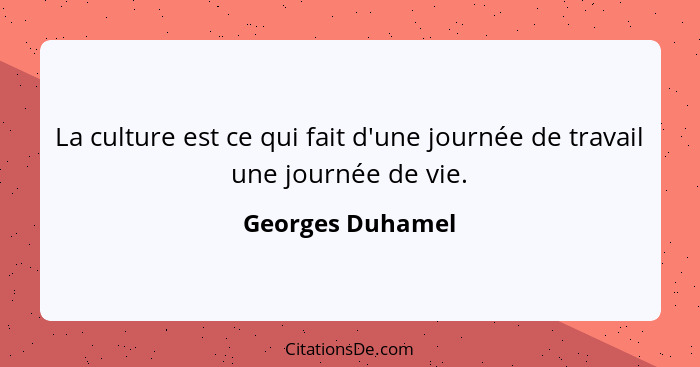 La culture est ce qui fait d'une journée de travail une journée de vie.... - Georges Duhamel