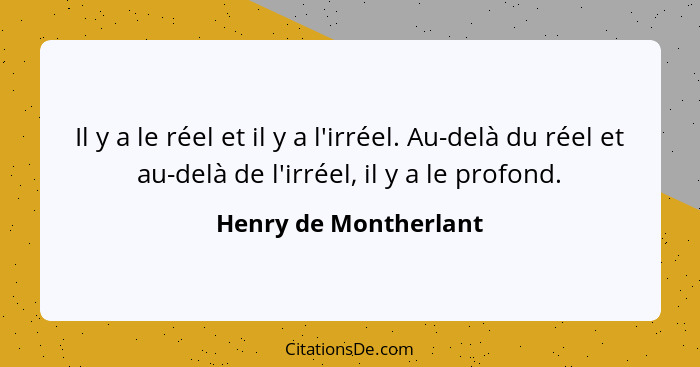 Il y a le réel et il y a l'irréel. Au-delà du réel et au-delà de l'irréel, il y a le profond.... - Henry de Montherlant