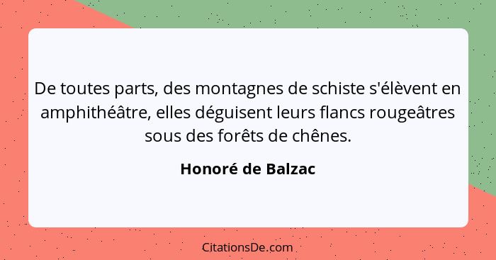 De toutes parts, des montagnes de schiste s'élèvent en amphithéâtre, elles déguisent leurs flancs rougeâtres sous des forêts de chê... - Honoré de Balzac