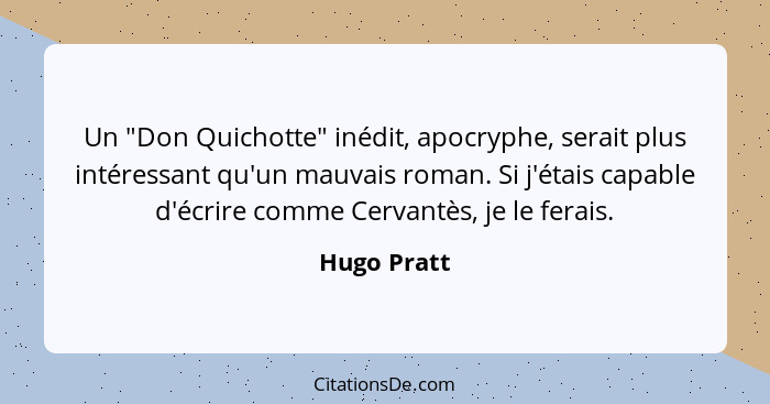Un "Don Quichotte" inédit, apocryphe, serait plus intéressant qu'un mauvais roman. Si j'étais capable d'écrire comme Cervantès, je le fer... - Hugo Pratt