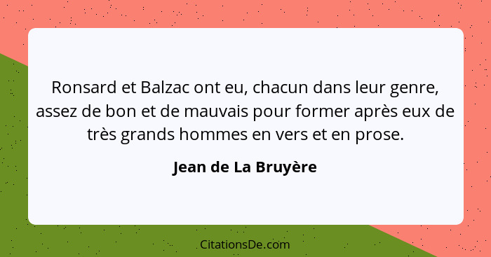 Ronsard et Balzac ont eu, chacun dans leur genre, assez de bon et de mauvais pour former après eux de très grands hommes en vers... - Jean de La Bruyère