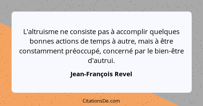 L'altruisme ne consiste pas à accomplir quelques bonnes actions de temps à autre, mais à être constamment préoccupé, concerné pa... - Jean-François Revel