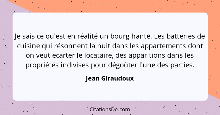 Je sais ce qu'est en réalité un bourg hanté. Les batteries de cuisine qui résonnent la nuit dans les appartements dont on veut écarte... - Jean Giraudoux