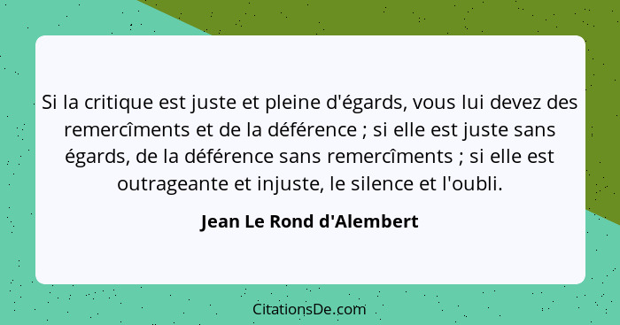 Si la critique est juste et pleine d'égards, vous lui devez des remercîments et de la déférence ; si elle est juste... - Jean Le Rond d'Alembert