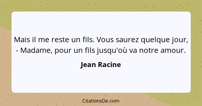 Mais il me reste un fils. Vous saurez quelque jour, - Madame, pour un fils jusqu'où va notre amour.... - Jean Racine