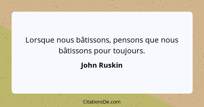 Lorsque nous bâtissons, pensons que nous bâtissons pour toujours.... - John Ruskin