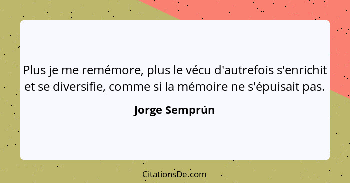 Plus je me remémore, plus le vécu d'autrefois s'enrichit et se diversifie, comme si la mémoire ne s'épuisait pas.... - Jorge Semprún