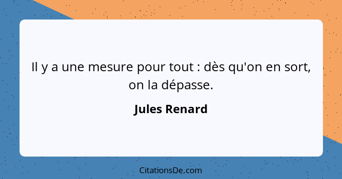 Il y a une mesure pour tout : dès qu'on en sort, on la dépasse.... - Jules Renard