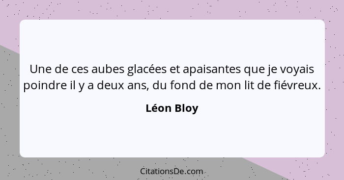 Une de ces aubes glacées et apaisantes que je voyais poindre il y a deux ans, du fond de mon lit de fiévreux.... - Léon Bloy