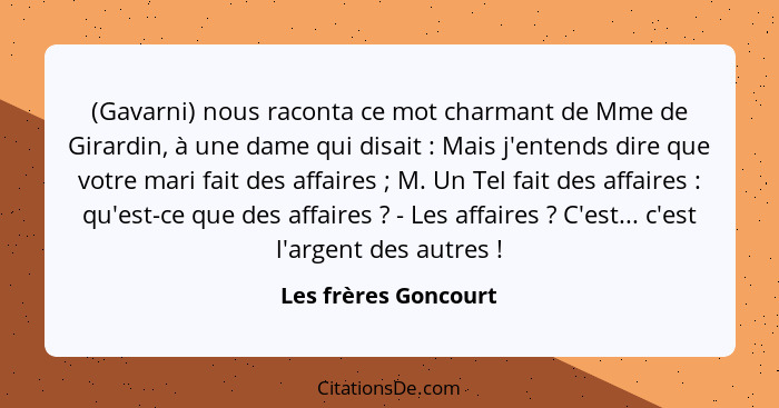 (Gavarni) nous raconta ce mot charmant de Mme de Girardin, à une dame qui disait : Mais j'entends dire que votre mari fait... - Les frères Goncourt