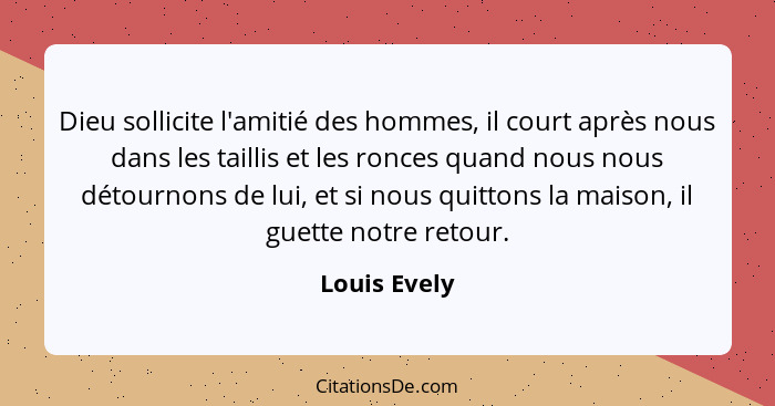 Dieu sollicite l'amitié des hommes, il court après nous dans les taillis et les ronces quand nous nous détournons de lui, et si nous qui... - Louis Evely