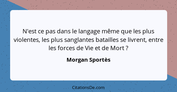 N'est ce pas dans le langage même que les plus violentes, les plus sanglantes batailles se livrent, entre les forces de Vie et de Mor... - Morgan Sportès