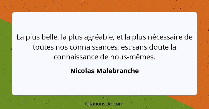 La plus belle, la plus agréable, et la plus nécessaire de toutes nos connaissances, est sans doute la connaissance de nous-mêmes... - Nicolas Malebranche