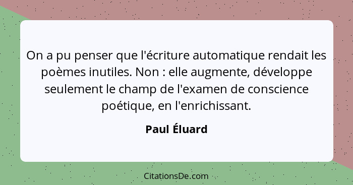 On a pu penser que l'écriture automatique rendait les poèmes inutiles. Non : elle augmente, développe seulement le champ de l'exame... - Paul Éluard