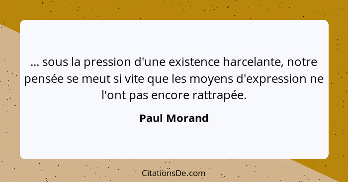 ... sous la pression d'une existence harcelante, notre pensée se meut si vite que les moyens d'expression ne l'ont pas encore rattrapée.... - Paul Morand