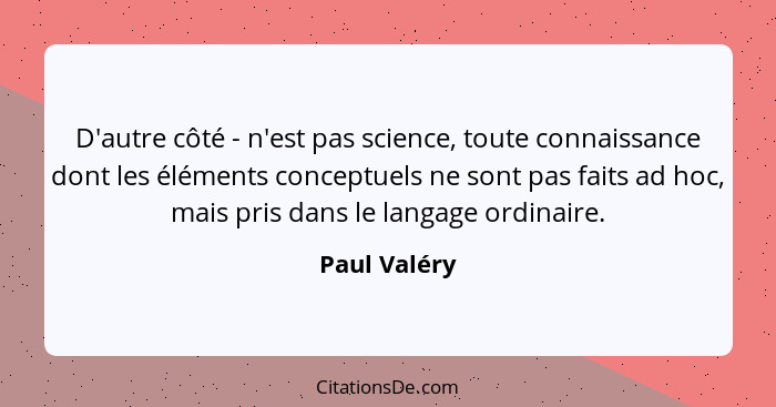D'autre côté - n'est pas science, toute connaissance dont les éléments conceptuels ne sont pas faits ad hoc, mais pris dans le langage o... - Paul Valéry