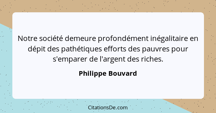 Notre société demeure profondément inégalitaire en dépit des pathétiques efforts des pauvres pour s'emparer de l'argent des riches.... - Philippe Bouvard