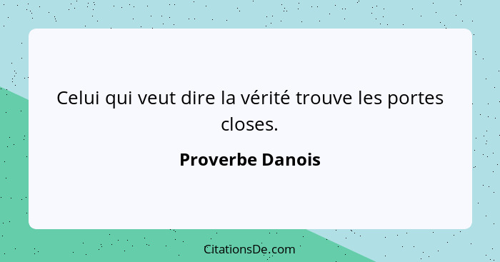 Celui qui veut dire la vérité trouve les portes closes.... - Proverbe Danois