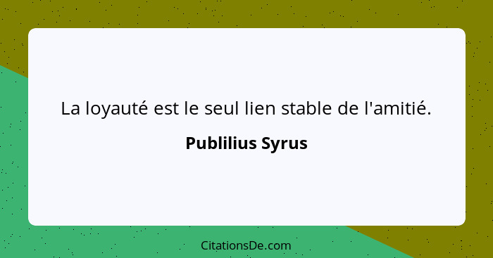 La loyauté est le seul lien stable de l'amitié.... - Publilius Syrus