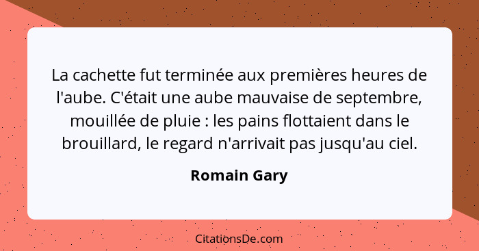 La cachette fut terminée aux premières heures de l'aube. C'était une aube mauvaise de septembre, mouillée de pluie : les pains flot... - Romain Gary