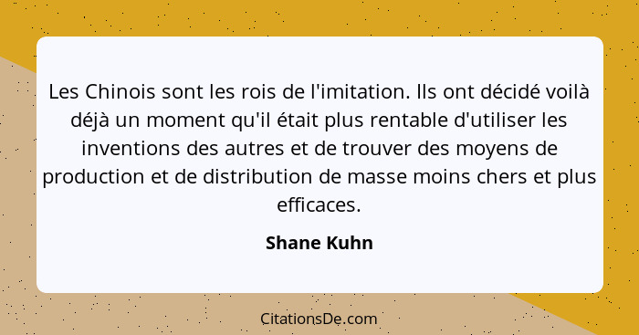 Les Chinois sont les rois de l'imitation. Ils ont décidé voilà déjà un moment qu'il était plus rentable d'utiliser les inventions des aut... - Shane Kuhn