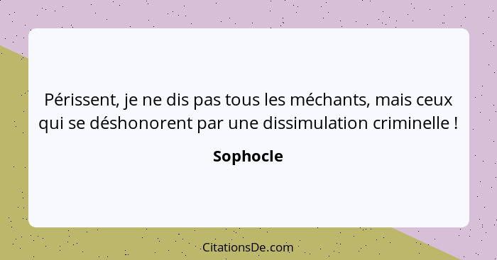 Périssent, je ne dis pas tous les méchants, mais ceux qui se déshonorent par une dissimulation criminelle !... - Sophocle