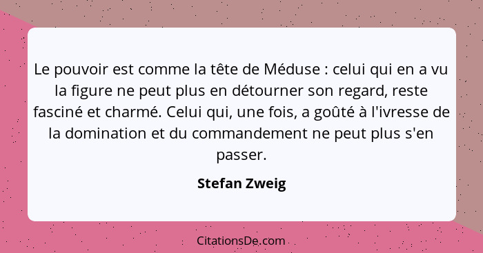 Le pouvoir est comme la tête de Méduse : celui qui en a vu la figure ne peut plus en détourner son regard, reste fasciné et charmé... - Stefan Zweig