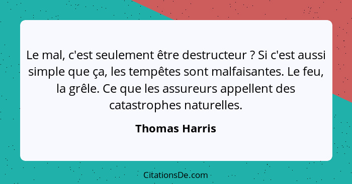 Le mal, c'est seulement être destructeur ? Si c'est aussi simple que ça, les tempêtes sont malfaisantes. Le feu, la grêle. Ce que... - Thomas Harris