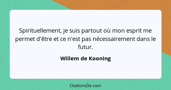 Spirituellement, je suis partout où mon esprit me permet d'être et ce n'est pas nécessairement dans le futur.... - Willem de Kooning