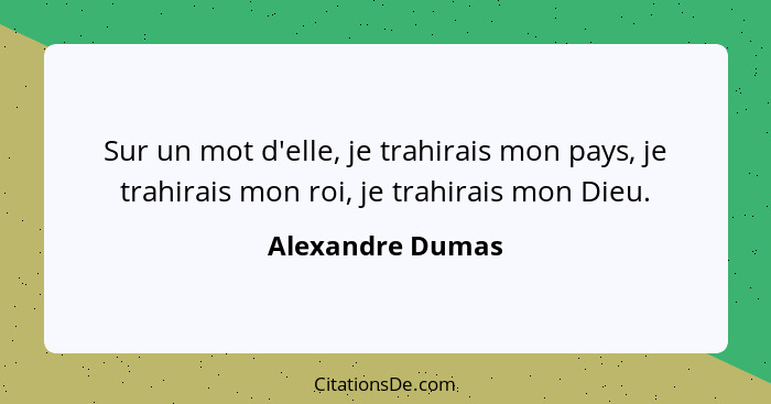 Sur un mot d'elle, je trahirais mon pays, je trahirais mon roi, je trahirais mon Dieu.... - Alexandre Dumas